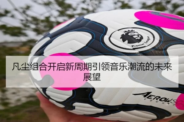 凡尘组合开启新周期引领音乐潮流的未来展望